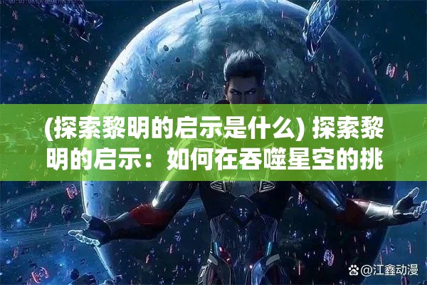 (探索黎明的启示是什么) 探索黎明的启示：如何在吞噬星空的挑战中，找寻生命的真谛与希望